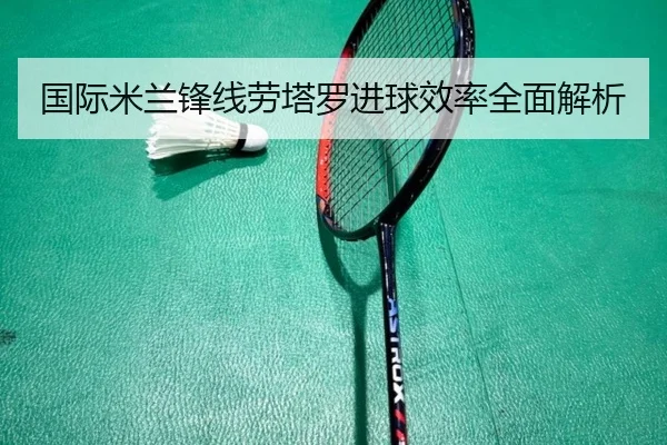 国际米兰锋线劳塔罗进球效率全面解析